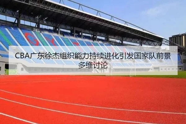 CBA广东徐杰组织能力持续进化引发国家队前景多维讨论