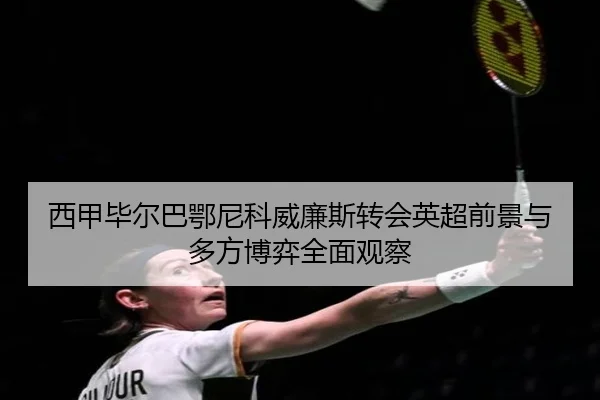 西甲毕尔巴鄂尼科威廉斯转会英超前景与多方博弈全面观察