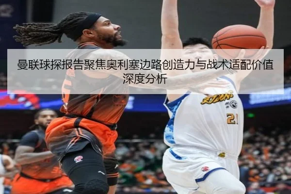曼联球探报告聚焦奥利塞边路创造力与战术适配价值深度分析