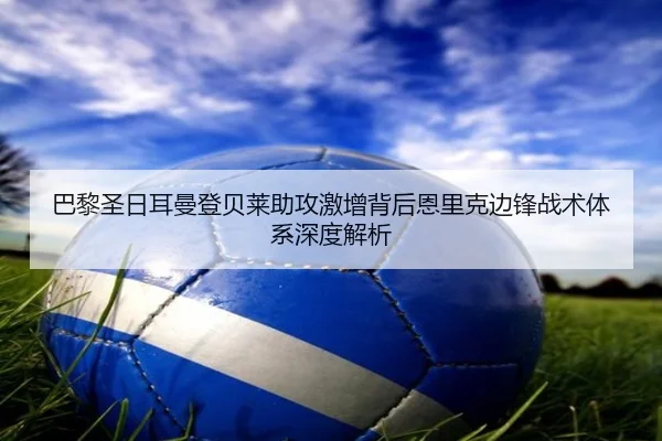 巴黎圣日耳曼登贝莱助攻激增背后恩里克边锋战术体系深度解析