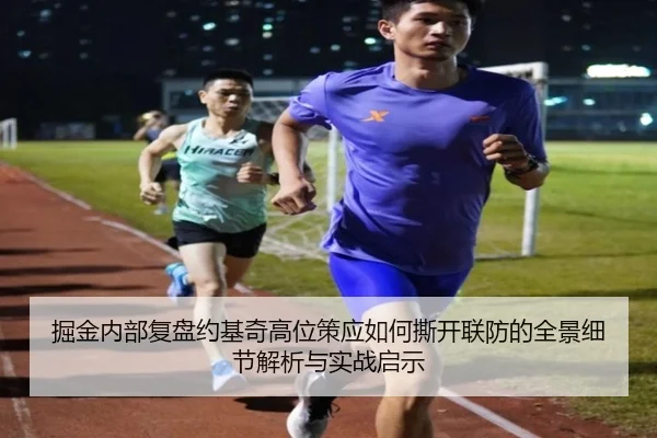 掘金内部复盘约基奇高位策应如何撕开联防的全景细节解析与实战启示