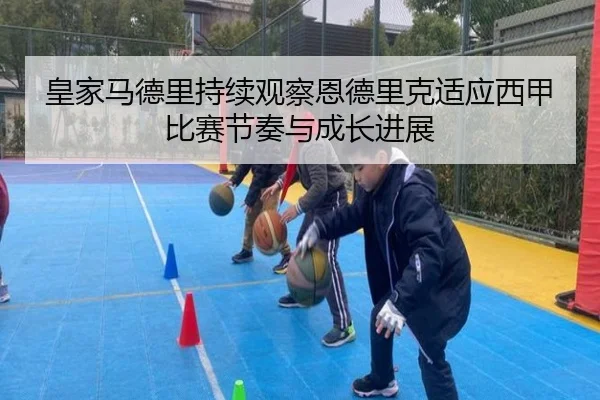 皇家马德里持续观察恩德里克适应西甲比赛节奏与成长进展