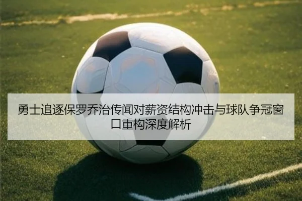 勇士追逐保罗乔治传闻对薪资结构冲击与球队争冠窗口重构深度解析