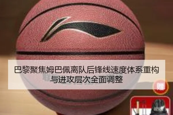 巴黎聚焦姆巴佩离队后锋线速度体系重构与进攻层次全面调整