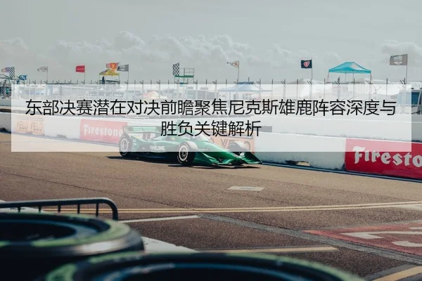 东部决赛潜在对决前瞻聚焦尼克斯雄鹿阵容深度与胜负关键解析