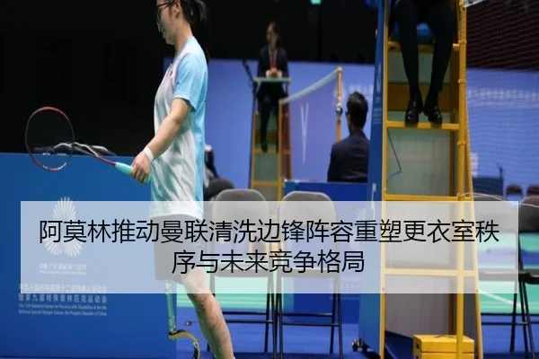 阿莫林推动曼联清洗边锋阵容重塑更衣室秩序与未来竞争格局