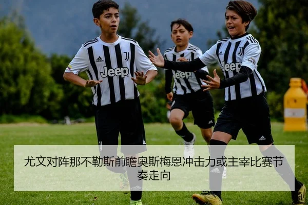 尤文对阵那不勒斯前瞻奥斯梅恩冲击力或主宰比赛节奏走向